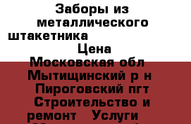 Заборы из металлического штакетника.                         › Цена ­ 750 - Московская обл., Мытищинский р-н, Пироговский пгт Строительство и ремонт » Услуги   . Московская обл.